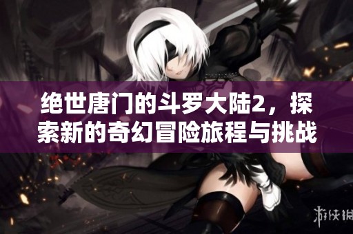 绝世唐门的斗罗大陆2，探索新的奇幻冒险旅程与挑战