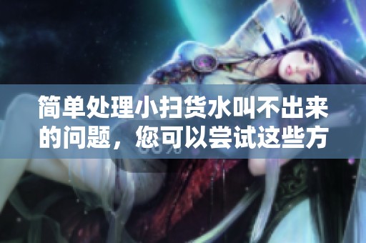 简单处理小扫货水叫不出来的问题，您可以尝试这些方法！