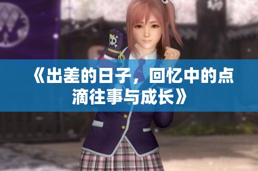 《出差的日子，回忆中的点滴往事与成长》