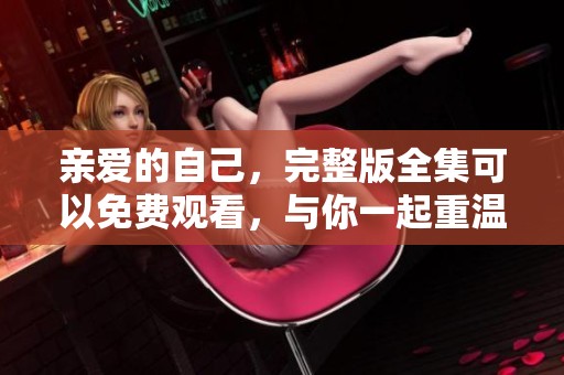 亲爱的自己，完整版全集可以免费观看，与你一起重温每一个感动瞬间