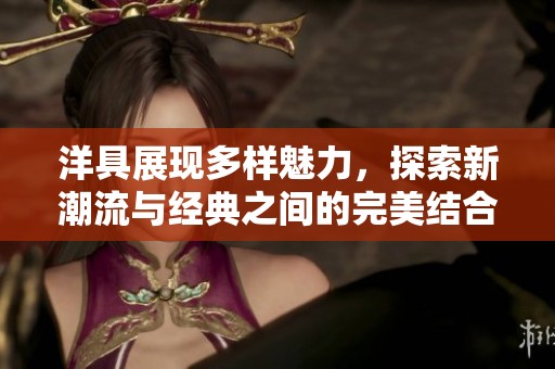 洋具展现多样魅力，探索新潮流与经典之间的完美结合