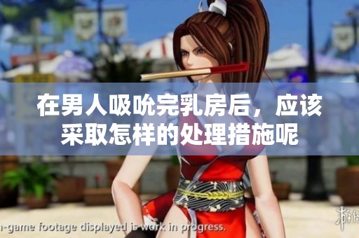 在男人吸吮完乳房后，应该采取怎样的处理措施呢