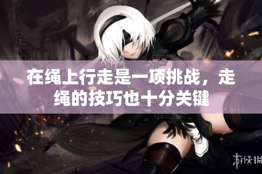 在绳上行走是一项挑战，走绳的技巧也十分关键