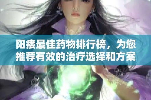 阳瘘最佳药物排行榜，为您推荐有效的治疗选择和方案