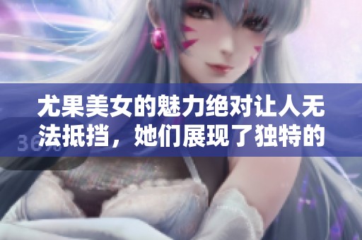 尤果美女的魅力绝对让人无法抵挡，她们展现了独特的风采与气质