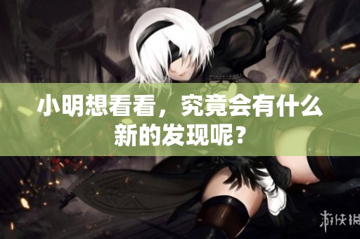 小明想看看，究竟会有什么新的发现呢？