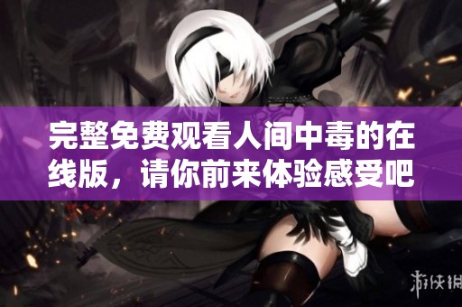 完整免费观看人间中毒的在线版，请你前来体验感受吧！