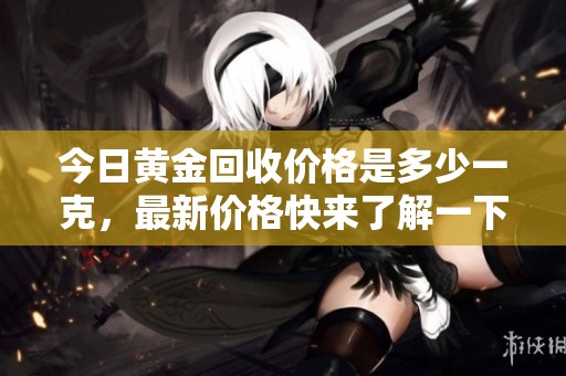 今日黄金回收价格是多少一克，最新价格快来了解一下吧