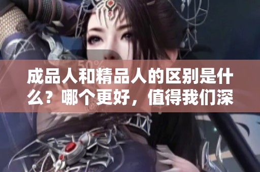 成品人和精品人的区别是什么？哪个更好，值得我们深入探讨。