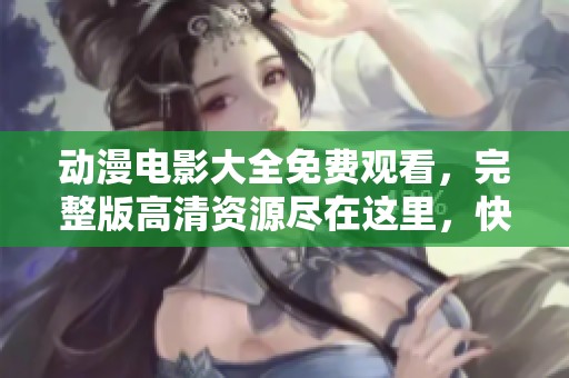 动漫电影大全免费观看，完整版高清资源尽在这里，快来观看吧！