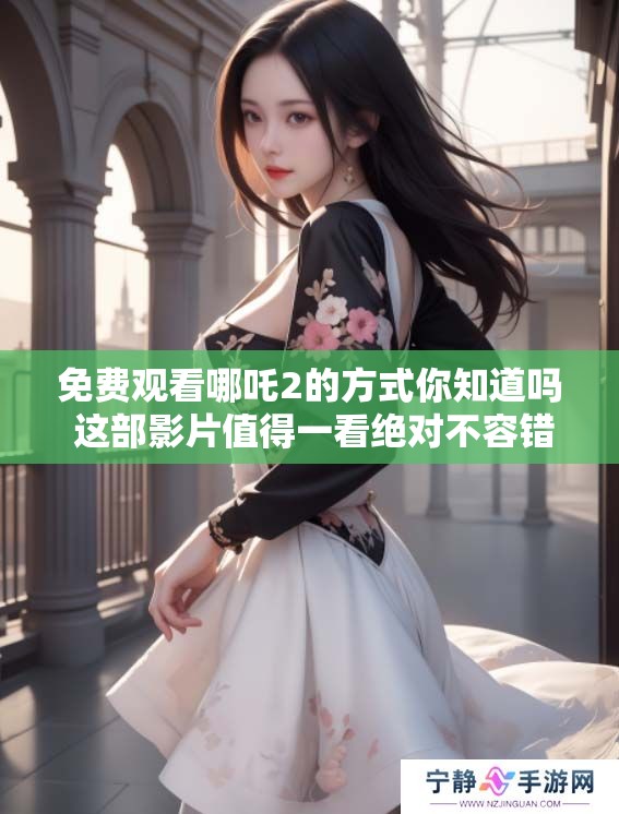 免费观看哪吒2的方式你知道吗 这部影片值得一看绝对不容错过
