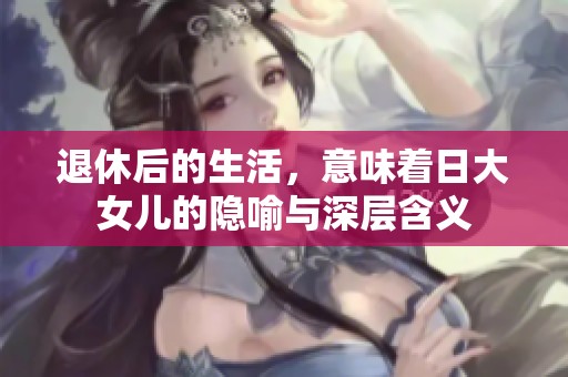退休后的生活，意味着日大女儿的隐喻与深层含义