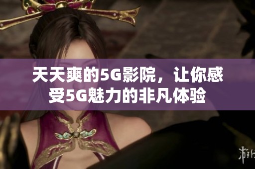 天天爽的5G影院，让你感受5G魅力的非凡体验