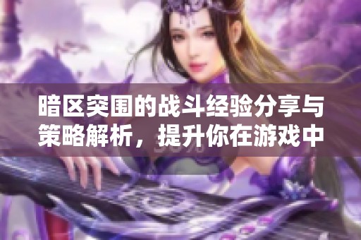 暗区突围的战斗经验分享与策略解析，提升你在游戏中的生存能力