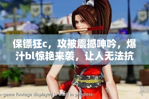 保镖狂c，攻被震撼呻吟，爆汁bl惊艳来袭，让人无法抗拒！