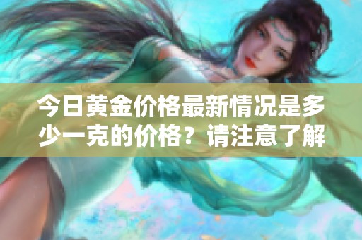 今日黄金价格最新情况是多少一克的价格？请注意了解最新价。