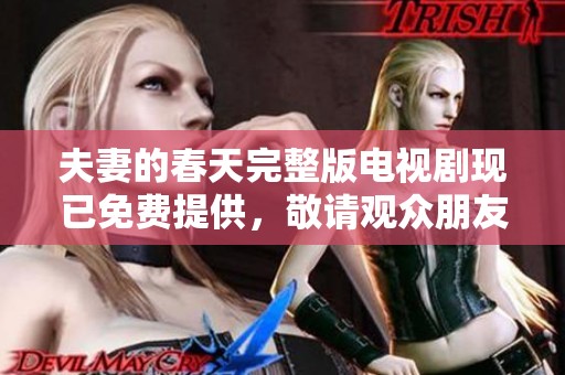 夫妻的春天完整版电视剧现已免费提供，敬请观众朋友们观看精彩内容