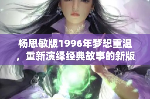杨思敏版1996年梦想重温，重新演绎经典故事的新版魅力