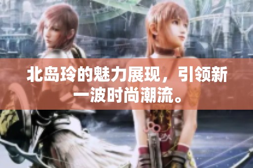 北岛玲的魅力展现，引领新一波时尚潮流。