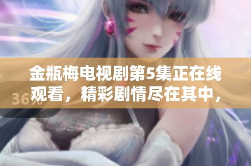 金瓶梅电视剧第5集正在线观看，精彩剧情尽在其中，快来观看吧！