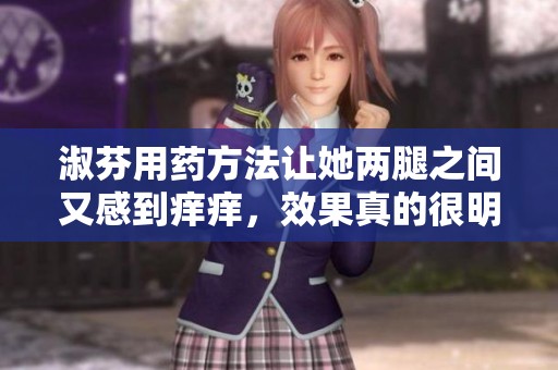 淑芬用药方法让她两腿之间又感到痒痒，效果真的很明显