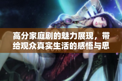 高分家庭剧的魅力展现，带给观众真实生活的感悟与思考