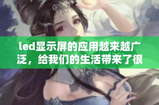led显示屏的应用越来越广泛，给我们的生活带来了很多便利与变化