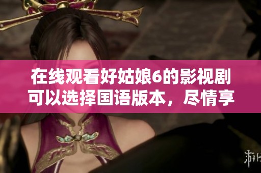 在线观看好姑娘6的影视剧可以选择国语版本，尽情享受精彩剧情