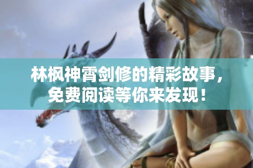 林枫神霄剑修的精彩故事，免费阅读等你来发现！