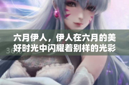 六月伊人，伊人在六月的美好时光中闪耀着别样的光彩