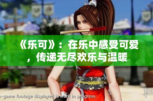 《乐可》：在乐中感受可爱，传递无尽欢乐与温暖