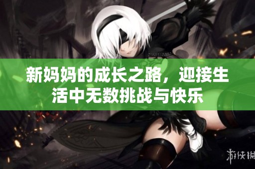 新妈妈的成长之路，迎接生活中无数挑战与快乐