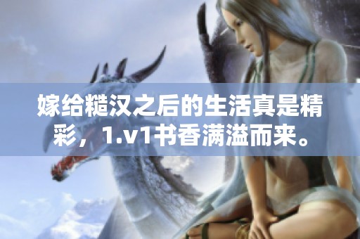 嫁给糙汉之后的生活真是精彩，1.v1书香满溢而来。