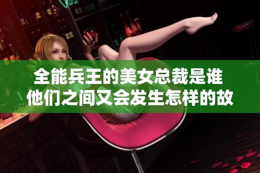 全能兵王的美女总裁是谁 他们之间又会发生怎样的故事呢