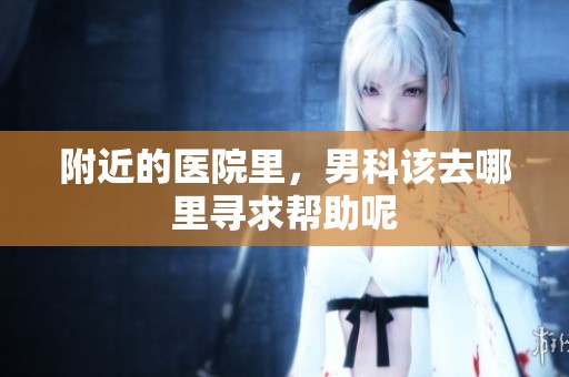 附近的医院里，男科该去哪里寻求帮助呢