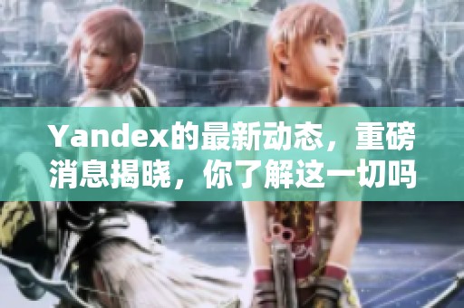 Yandex的最新动态，重磅消息揭晓，你了解这一切吗