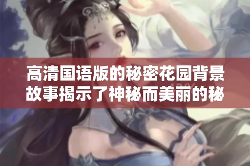 高清国语版的秘密花园背景故事揭示了神秘而美丽的秘密世界
