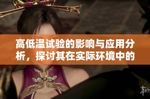 高低温试验的影响与应用分析，探讨其在实际环境中的重要性