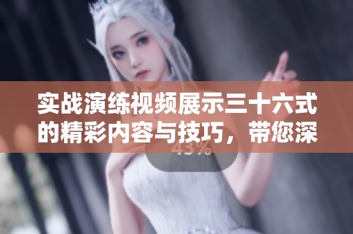 实战演练视频展示三十六式的精彩内容与技巧，带您深入了解每一招式