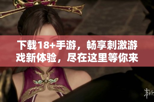 下载18+手游，畅享刺激游戏新体验，尽在这里等你来探索！