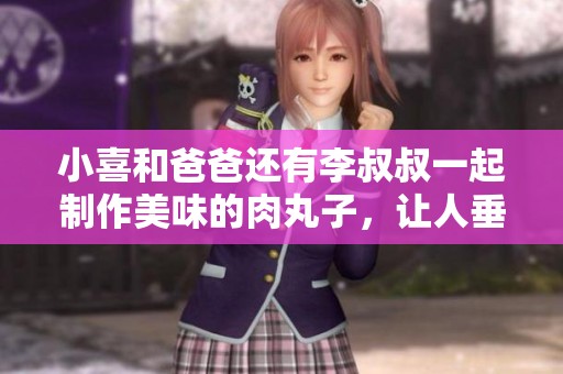 小喜和爸爸还有李叔叔一起制作美味的肉丸子，让人垂涎欲滴