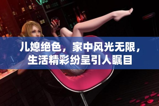 儿媳绝色，家中风光无限，生活精彩纷呈引人瞩目