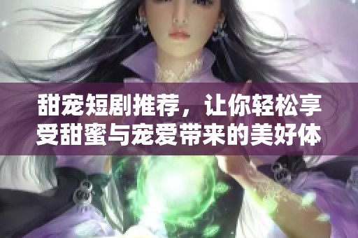 甜宠短剧推荐，让你轻松享受甜蜜与宠爱带来的美好体验