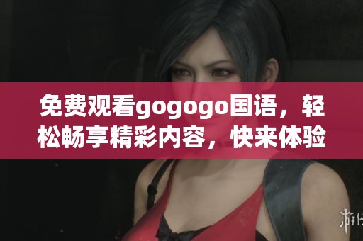 免费观看gogogo国语，轻松畅享精彩内容，快来体验吧！