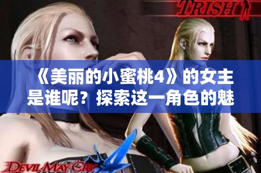 《美丽的小蜜桃4》的女主是谁呢？探索这一角色的魅力所在