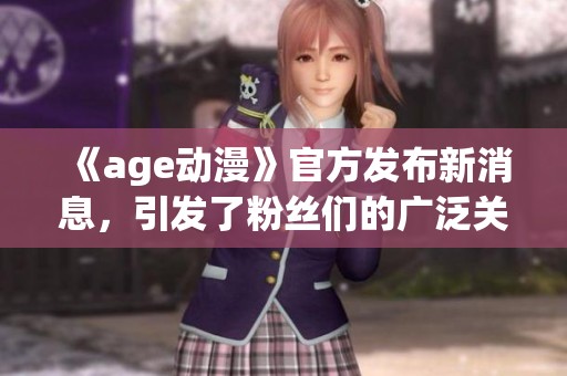 《age动漫》官方发布新消息，引发了粉丝们的广泛关注与讨论