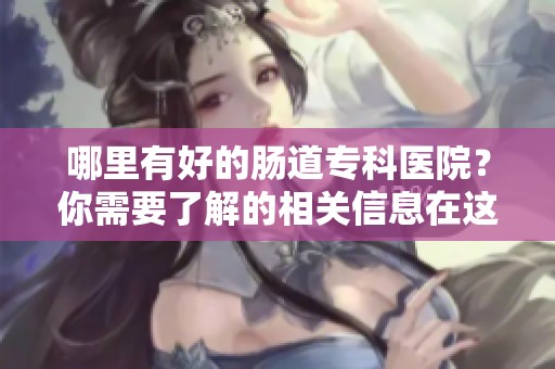 哪里有好的肠道专科医院？你需要了解的相关信息在这里。
