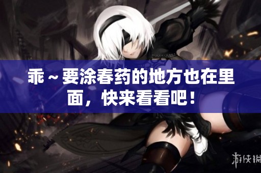 乖～要涂春药的地方也在里面，快来看看吧！