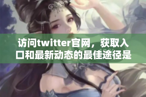 访问twitter官网，获取入口和最新动态的最佳途径是什么？