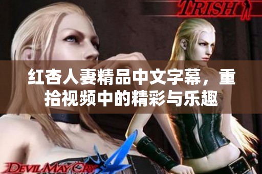 红杏人妻精品中文字幕，重拾视频中的精彩与乐趣